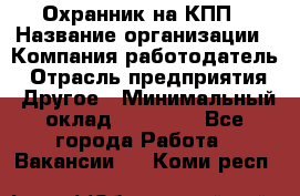 Охранник на КПП › Название организации ­ Компания-работодатель › Отрасль предприятия ­ Другое › Минимальный оклад ­ 38 000 - Все города Работа » Вакансии   . Коми респ.